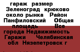 гараж, размер  6*4 , Зеленоград, крюково, около рынка › Район ­ Панфиловский  › Общая площадь ­ 24 - Все города Недвижимость » Гаражи   . Челябинская обл.,Нязепетровск г.